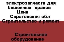 электрозапчасти для башенных  кранов › Цена ­ 5 000 - Саратовская обл. Строительство и ремонт » Строительное оборудование   . Саратовская обл.